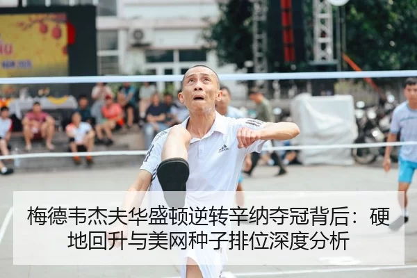 梅德韦杰夫华盛顿逆转辛纳夺冠背后：硬地回升与美网种子排位深度分析